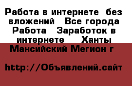 Работа в интернете, без вложений - Все города Работа » Заработок в интернете   . Ханты-Мансийский,Мегион г.